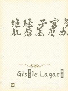 绝经 子宫多发肌瘤怎么办