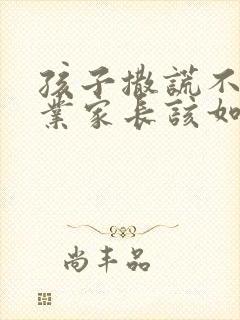 孩子撒谎不写作业家长该如何对待呢