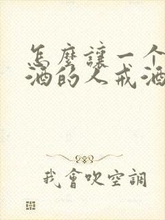 怎么让一个爱喝酒的人戒酒