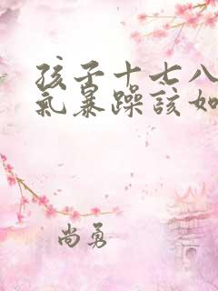 孩子十七八岁脾气暴躁该如何教育