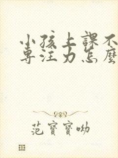 小孩上课不集中专注力怎么回事