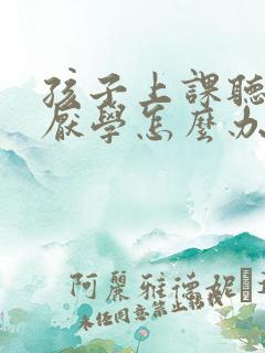 孩子上课听不懂厌学怎么办