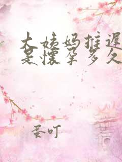 大姨妈推迟7天是怀孕多久