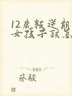 12岁叛逆期的女孩子该怎样去沟通教育