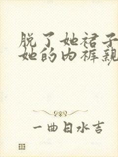 脱了她裙子摸进她的内裤亲吻视频