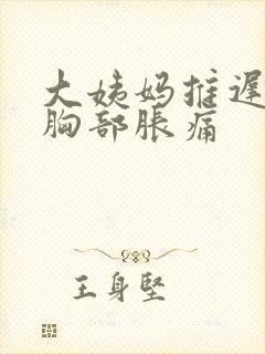 大姨妈推迟三天胸部胀痛