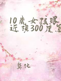 10岁女孩眼睛近视300度怎么办