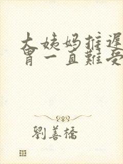 大姨妈推迟了,胃一直难受怎么回事