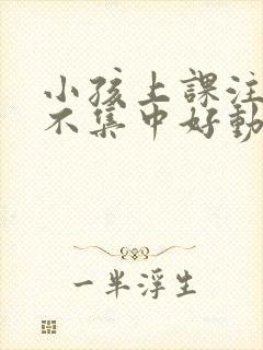 小孩上课注意力不集中好动的原因