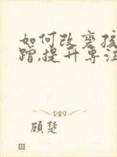 如何改变孩子磨蹭,提升专注力