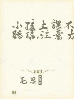 小孩上课不认真听讲,注意力不集中