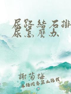 尿路结石排不出尿怎么办