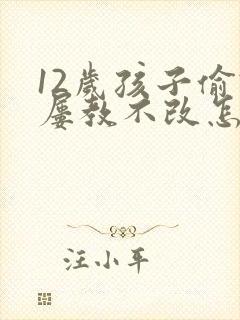 12岁孩子偷钱屡教不改怎么办