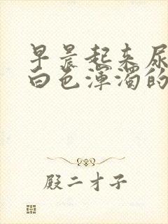 早晨起来尿液是白色浑浊的是怎么了