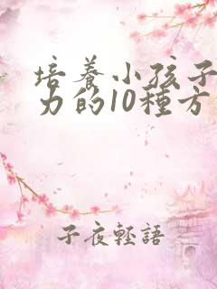 培养小孩子专注力的10种方法有哪些