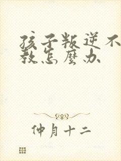 孩子叛逆不服管教怎么办