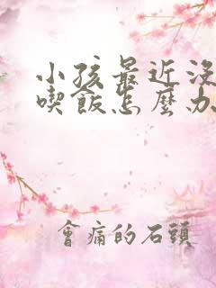 小孩最近没胃口吃饭怎么办