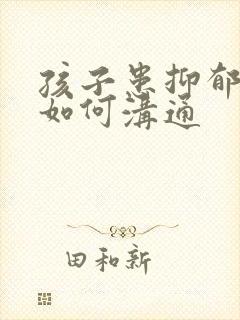 孩子患抑郁父母如何沟通