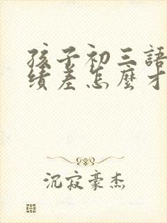 孩子初三语文成绩差怎么才能提高