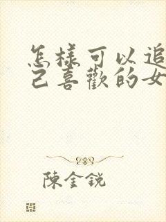 怎样可以追到自己喜欢的女生