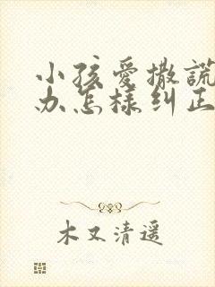 小孩爱撒谎怎么办怎样纠正