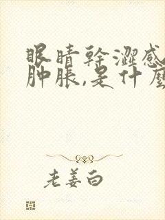 眼睛干涩感觉有肿胀,是什么原因