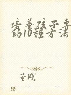 培养孩子专注力的10种方法有啥