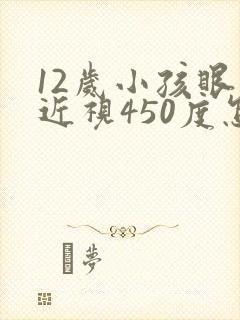 12岁小孩眼睛近视450度怎么办啊