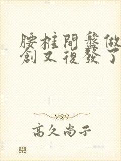 腰椎间盘做过微创又复发了怎么办呢