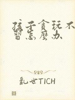 孩子贪玩不爱学习怎么办