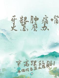 牙龈肿痛嘴巴上火怎么办