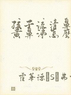 孩子流清鼻涕转黄鼻涕怎么办