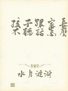 孩子跟家长顶嘴不听话怎么教育