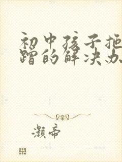 初中孩子拖拉磨蹭的解决办法