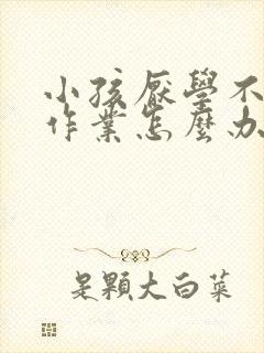 小孩厌学不爱写作业怎么办