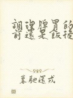 调理脾胃的药饭前还是饭后吃