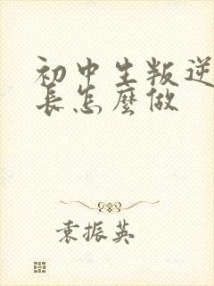 初中生叛逆期家长怎么做