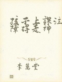 孩子上课注意力障碍走神