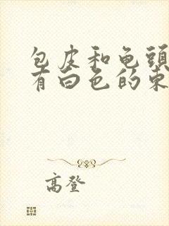 包皮和龟头里面有白色的东西