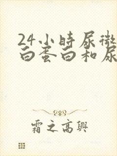 24小时尿微量白蛋白和尿蛋白的区别