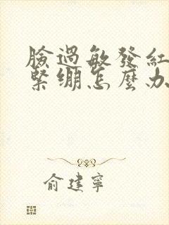 脸过敏发红发烫紧绷怎么办