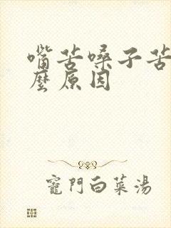 嘴苦嗓子苦是什么原因