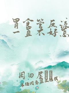 胃食管反流吃药一直不好怎么回事