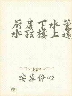 厨房下水管道漏水该楼上还是楼下谁负责