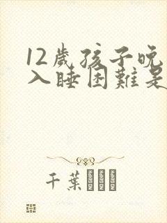 12岁孩子晚上入睡困难是什么原因