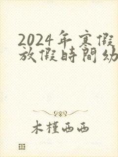 2024年寒假放假时间幼儿园