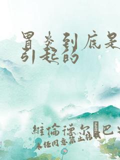 胃炎到底是怎么引起的