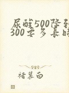 尿酸500降到300要多长时间