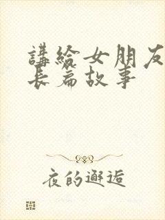 讲给女朋友听的长篇故事