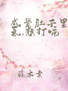 感觉肚子里很胀气,想打嗝